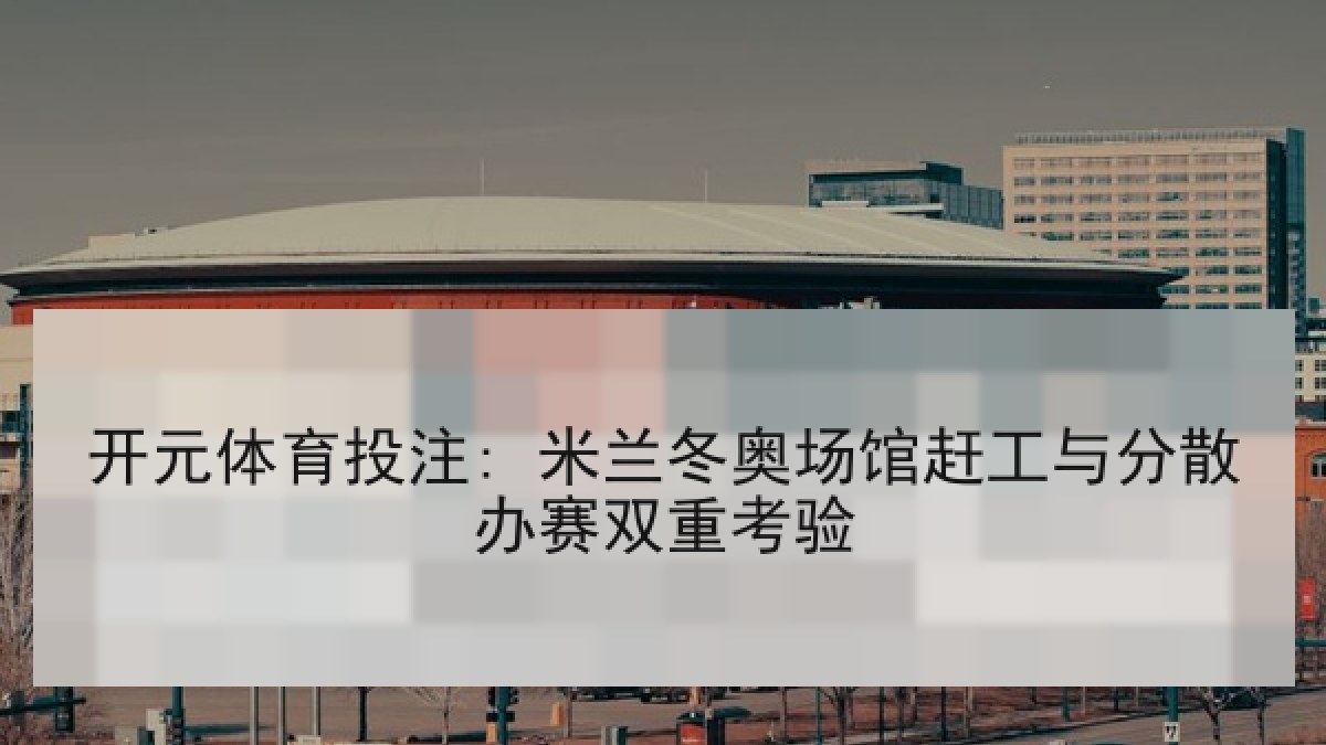 开元体育投注: 米兰冬奥场馆赶工与分散办赛双重考验