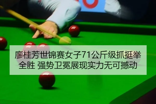 廖桂芳世锦赛女子71公斤级抓挺举全胜 强势卫冕展现实力无可撼动