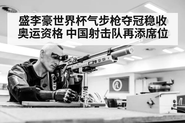 盛李豪世界杯气步枪夺冠稳收奥运资格 中国射击队再添席位